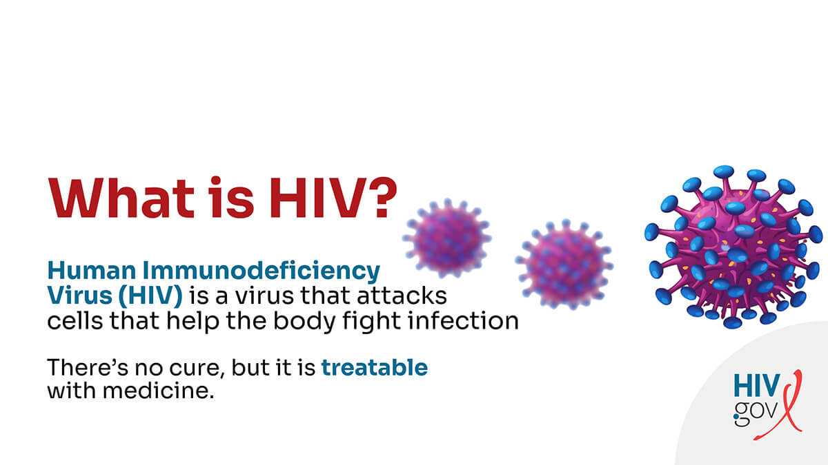 Human Immunodeficiency Virus (HIV) is a virus that attacks cells that help the body fight infection. There's no cure, but it is treatable with medicine.
